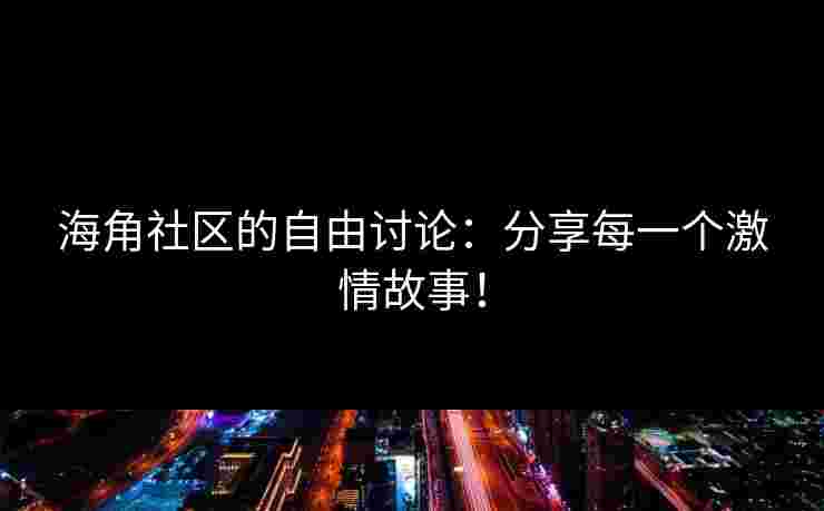 海角社区的自由讨论：分享每一个激情故事！