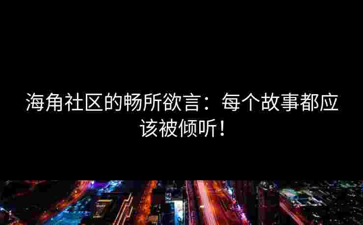海角社区的畅所欲言：每个故事都应该被倾听！