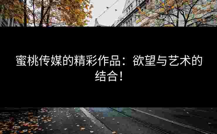 蜜桃传媒的精彩作品：欲望与艺术的结合！