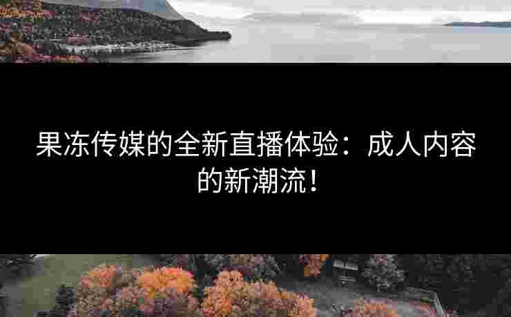 果冻传媒的全新直播体验：成人内容的新潮流！