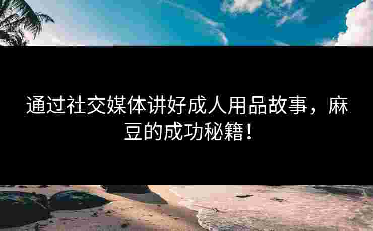 通过社交媒体讲好成人用品故事，麻豆的成功秘籍！