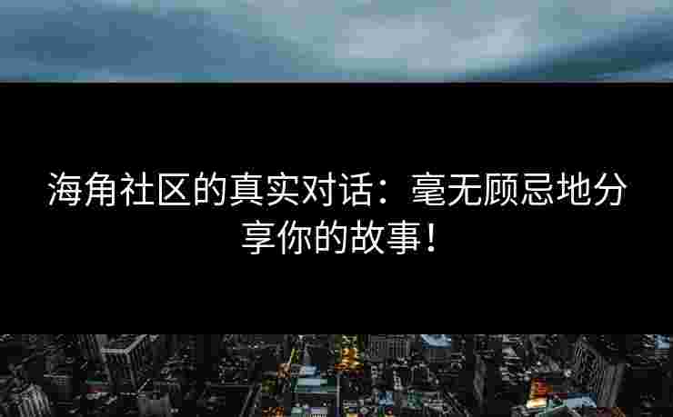 海角社区的真实对话：毫无顾忌地分享你的故事！