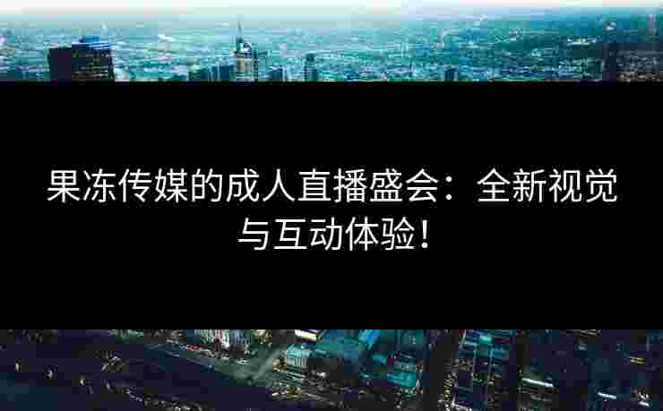 果冻传媒的成人直播盛会：全新视觉与互动体验！