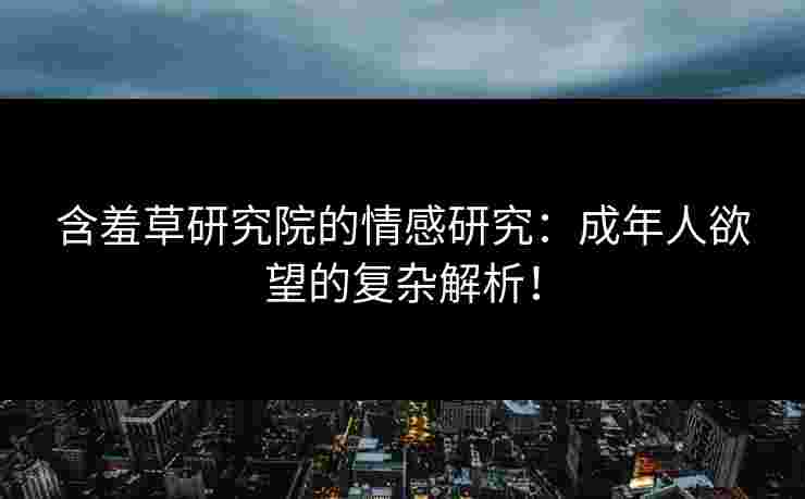 含羞草研究院的情感研究：成年人欲望的复杂解析！