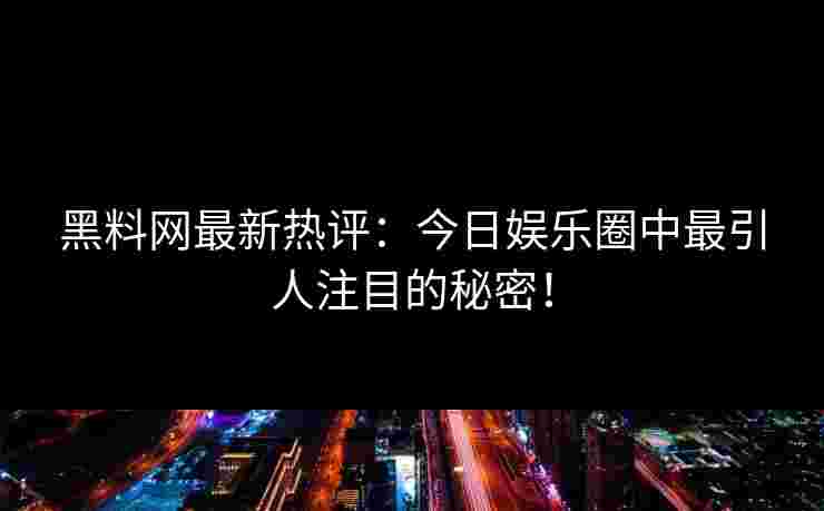 黑料网最新热评：今日娱乐圈中最引人注目的秘密！
