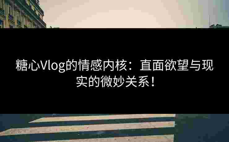 糖心Vlog的情感内核：直面欲望与现实的微妙关系！