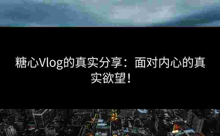 糖心Vlog的真实分享：面对内心的真实欲望！