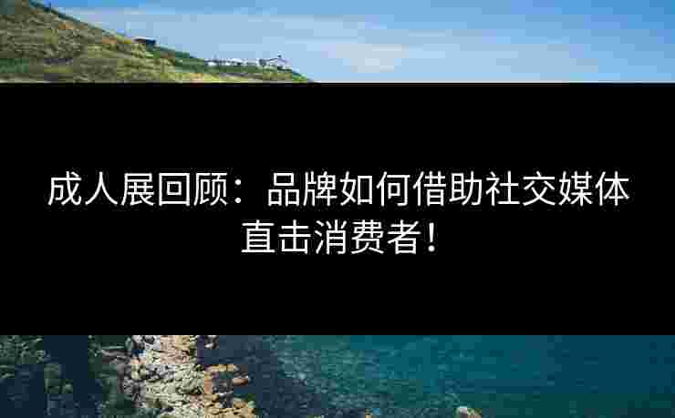 成人展回顾：品牌如何借助社交媒体直击消费者！