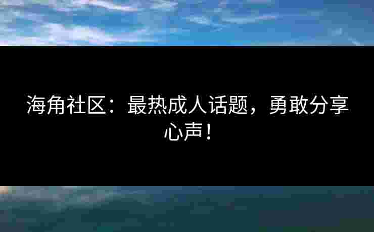 海角社区：最热成人话题，勇敢分享心声！