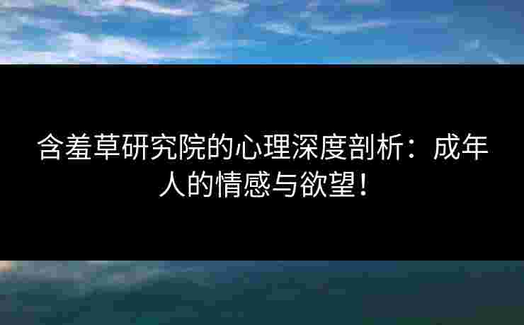 含羞草研究院的心理深度剖析：成年人的情感与欲望！