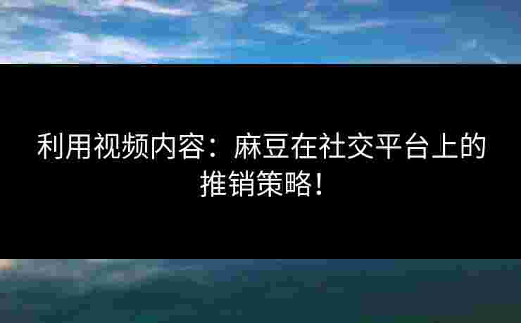 利用视频内容：麻豆在社交平台上的推销策略！