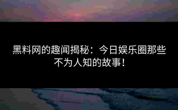 黑料网的趣闻揭秘：今日娱乐圈那些不为人知的故事！