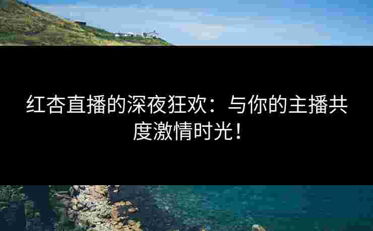红杏直播的深夜狂欢：与你的主播共度激情时光！