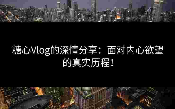 糖心Vlog的深情分享：面对内心欲望的真实历程！