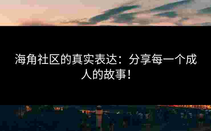 海角社区的真实表达：分享每一个成人的故事！