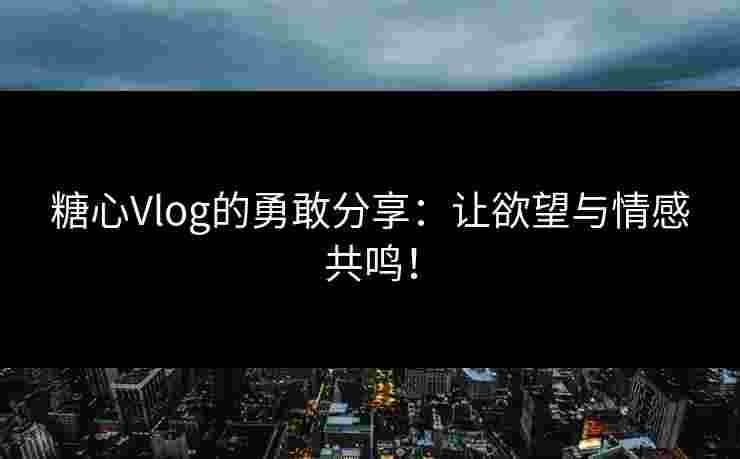 糖心Vlog的勇敢分享：让欲望与情感共鸣！