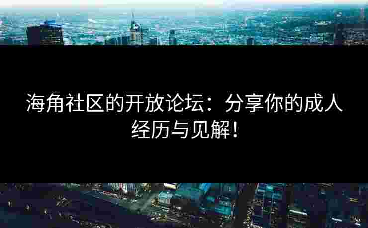 海角社区的开放论坛：分享你的成人经历与见解！