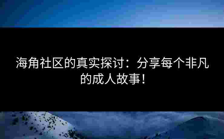海角社区的真实探讨：分享每个非凡的成人故事！