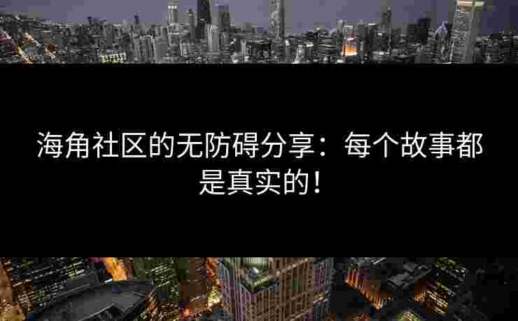 海角社区的无防碍分享：每个故事都是真实的！
