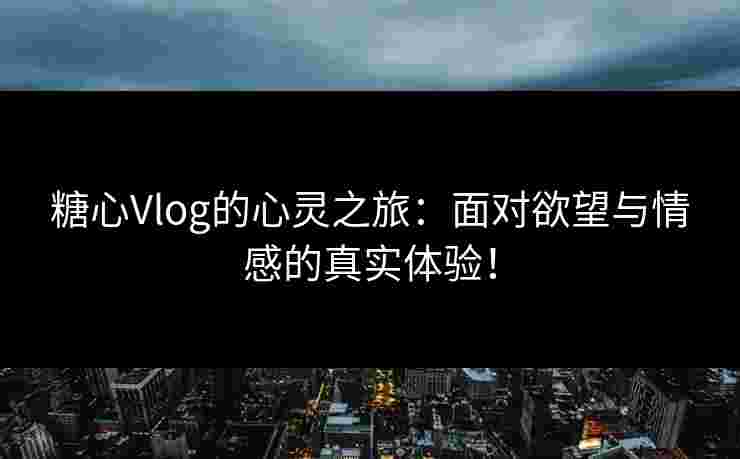 糖心Vlog的心灵之旅：面对欲望与情感的真实体验！