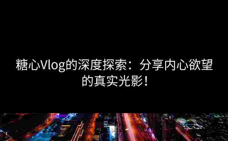 糖心Vlog的深度探索：分享内心欲望的真实光影！