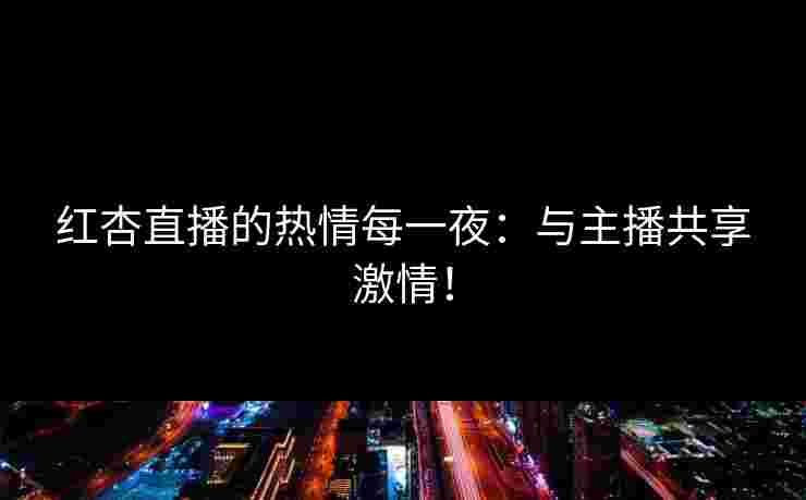 红杏直播的热情每一夜：与主播共享激情！