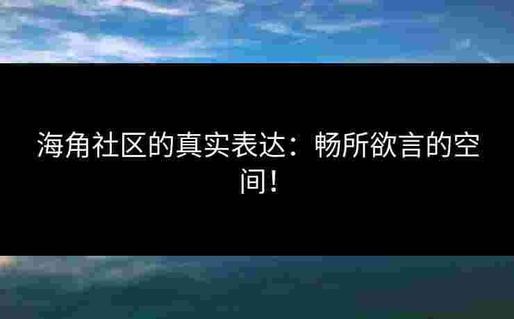 海角社区的真实表达：畅所欲言的空间！