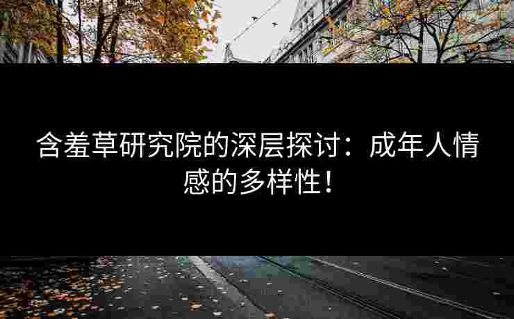 含羞草研究院的深层探讨：成年人情感的多样性！