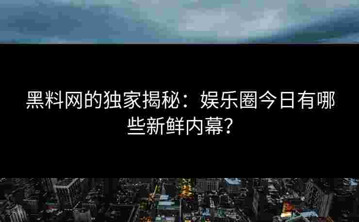 黑料网的独家揭秘：娱乐圈今日有哪些新鲜内幕？