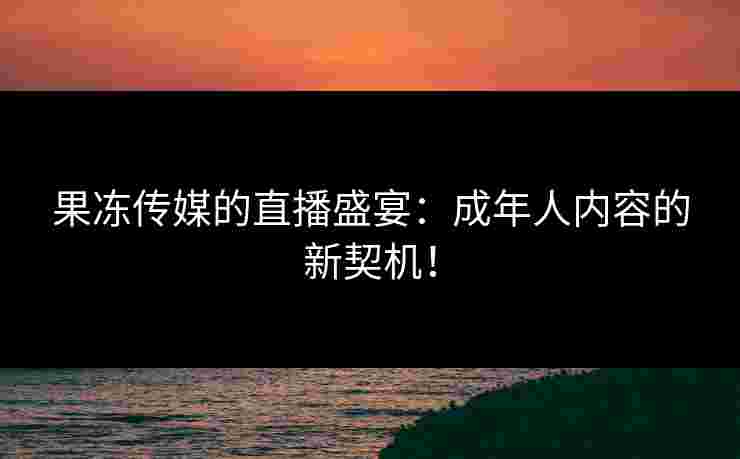 果冻传媒的直播盛宴：成年人内容的新契机！