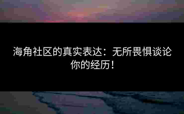 海角社区的真实表达：无所畏惧谈论你的经历！