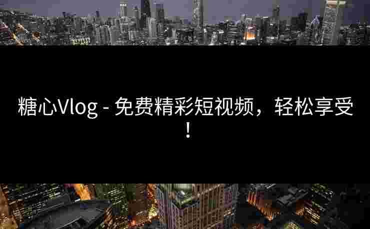糖心Vlog - 免费精彩短视频，轻松享受！