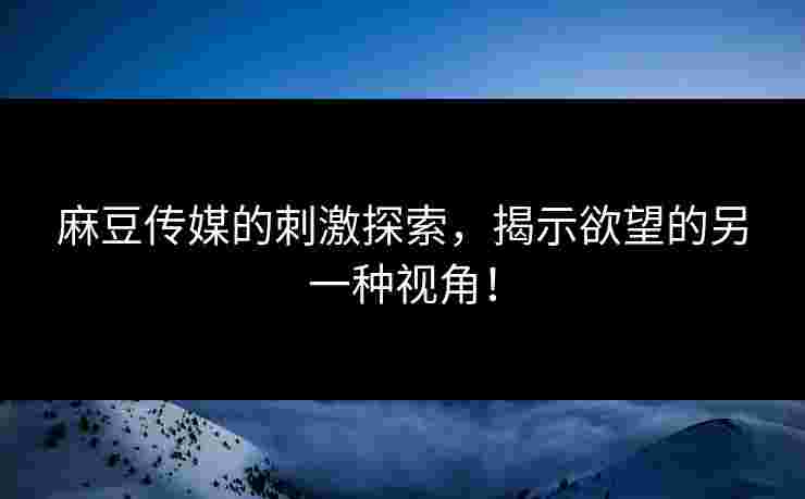 麻豆传媒的刺激探索，揭示欲望的另一种视角！