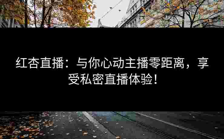 红杏直播：与你心动主播零距离，享受私密直播体验！