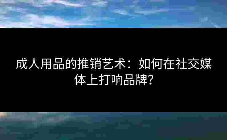 成人用品的推销艺术：如何在社交媒体上打响品牌？