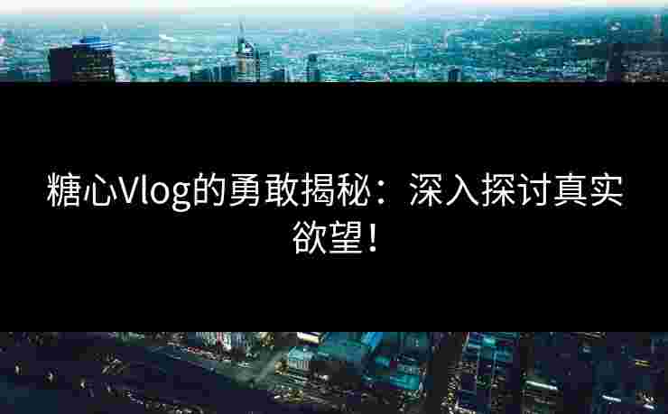 糖心Vlog的勇敢揭秘：深入探讨真实欲望！