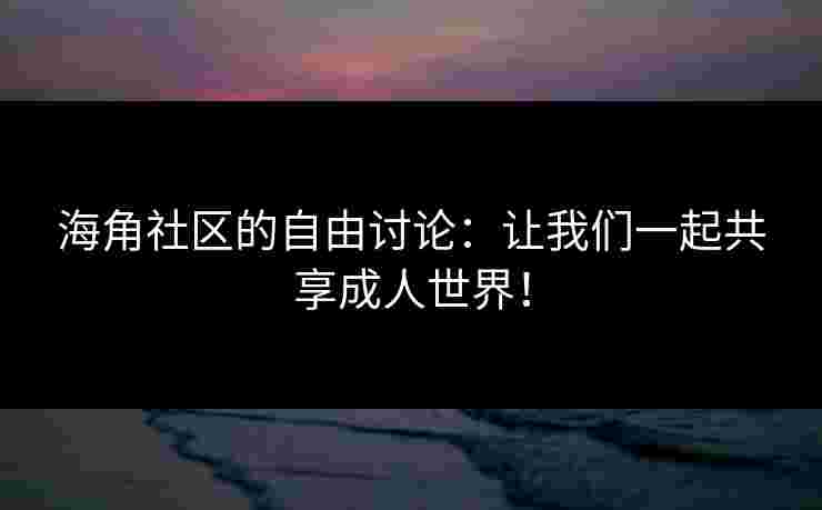 海角社区的自由讨论：让我们一起共享成人世界！