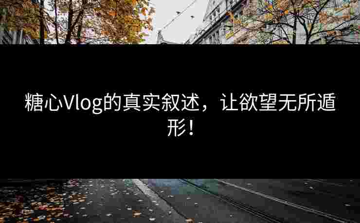 糖心Vlog的真实叙述,让欲望无所遁形! 糖心Vlog的真实叙述,让欲望无所遁形!