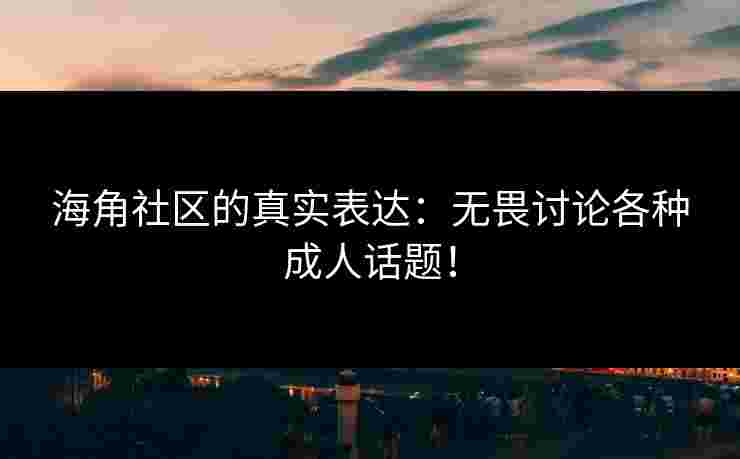 海角社区的真实表达:无畏讨论各种成人话题! 海角社区的真实表达:无畏讨论各种成人话题!