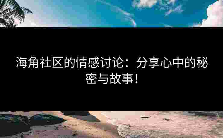 海角社区的情感讨论：分享心中的秘密与故事！