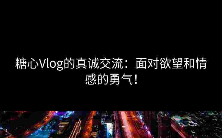 糖心Vlog的真诚交流:面对欲望和情感的勇气! 糖心Vlog的真诚交流:面对欲望和情感的勇气!