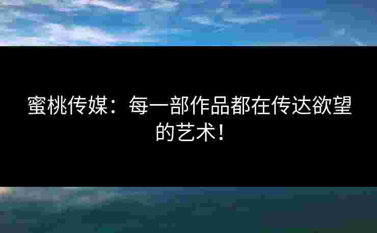 蜜桃传媒:每一部作品都在传达欲望的艺术! 蜜桃传媒:每一部作品都在传达欲望的艺术!
