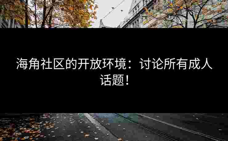 海角社区的开放环境：讨论所有成人话题！
