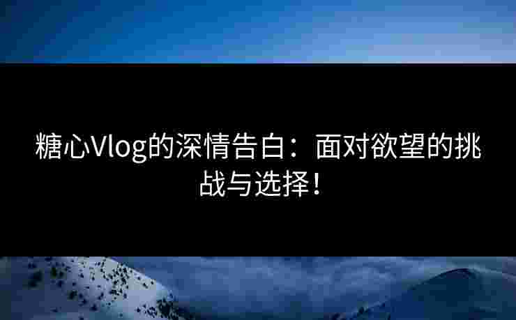 糖心Vlog的深情告白:面对欲望的挑战与选择! 糖心Vlog的深情告白:面对欲望的挑战与选择!