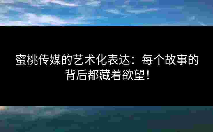 蜜桃传媒的艺术化表达：每个故事的背后都藏着欲望！