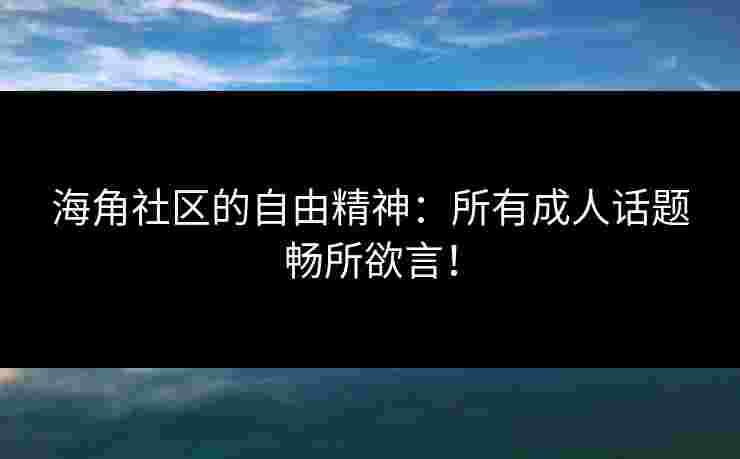 海角社区的自由精神：所有成人话题畅所欲言！