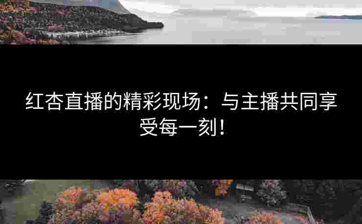 红杏直播的精彩现场:与主播共同享受每一刻! 红杏直播的精彩现场:与主播共同享受每一刻!
