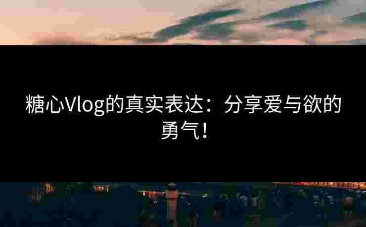 糖心Vlog的真实表达:分享爱与欲的勇气! 糖心Vlog的真实表达:分享爱与欲的勇气!