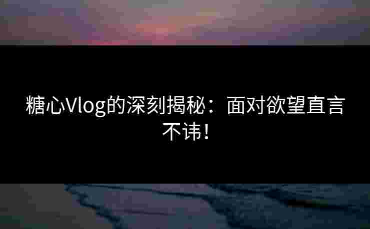 糖心Vlog的深刻揭秘:面对欲望直言不讳! 糖心Vlog的深刻揭秘:面对欲望直言不讳!