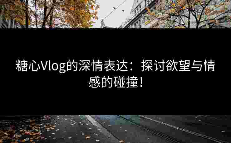 糖心Vlog的深情表达：探讨欲望与情感的碰撞！